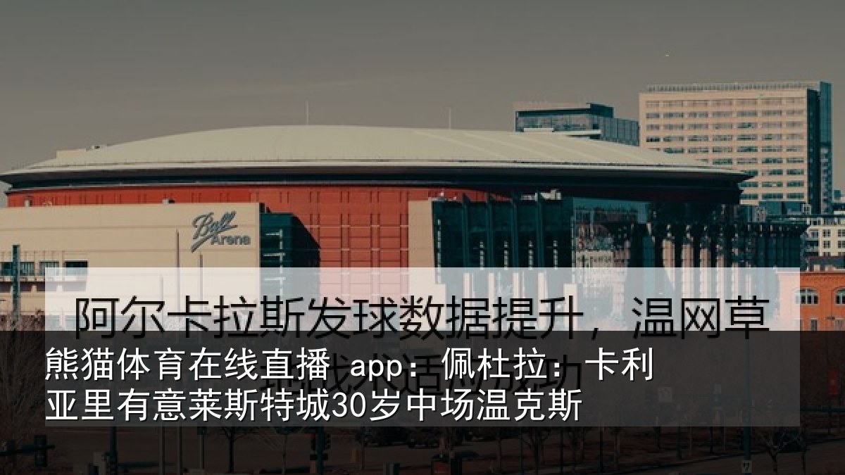 熊猫体育在线直播 app：佩杜拉：卡利相关情况30岁中场温克斯