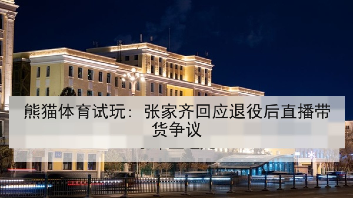 熊猫体育试玩: 张家齐回应退役后直播带货争议 熊猫体育试玩: 张家齐回应退役后直播带货争议