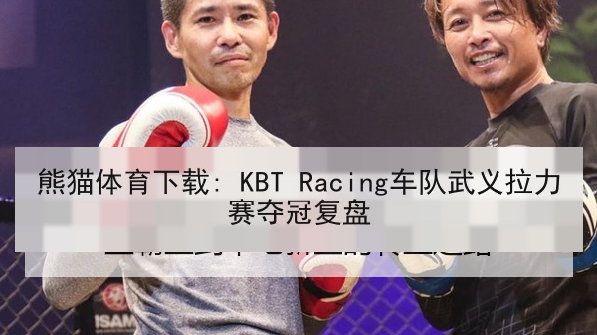 熊猫体育下载: KBT Racing车队武义拉力赛夺冠复盘 熊猫体育下载: KBT Racing车队武义拉力赛夺冠复盘